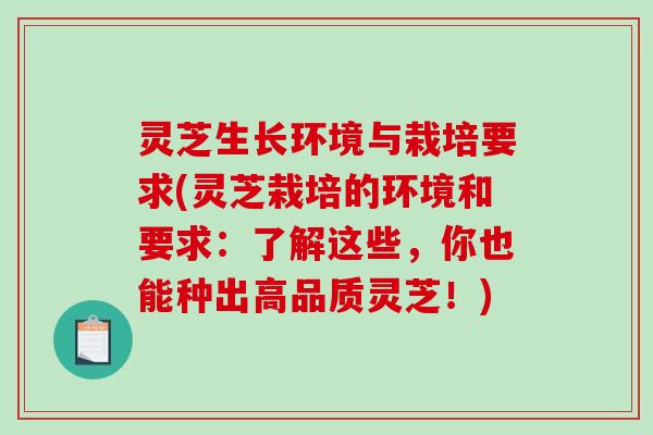 灵芝生长环境与栽培要求(灵芝栽培的环境和要求:了解这些,你也能种出高品质灵芝!) 灵芝生长环境与栽培要求(灵芝栽培的环境和要求:了解这些,你也能种出高品质灵芝!)
