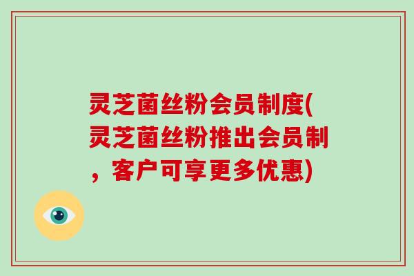 灵芝菌丝粉会员制度(灵芝菌丝粉推出会员制,客户可享更多优惠) 灵芝菌丝粉会员制度(灵芝菌丝粉推出会员制,客户可享更多优惠)