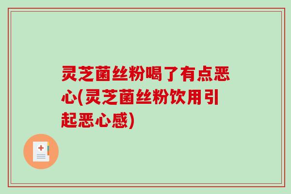 灵芝菌丝粉喝了有点恶心(灵芝菌丝粉饮用引起恶心感) 灵芝菌丝粉喝了有点恶心(灵芝菌丝粉饮用引起恶心感)