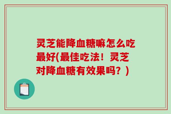 灵芝能降嘛怎么吃好(佳吃法!灵芝对降有效果吗?) 灵芝能降嘛怎么吃好(佳吃法!灵芝对降有效果吗?)