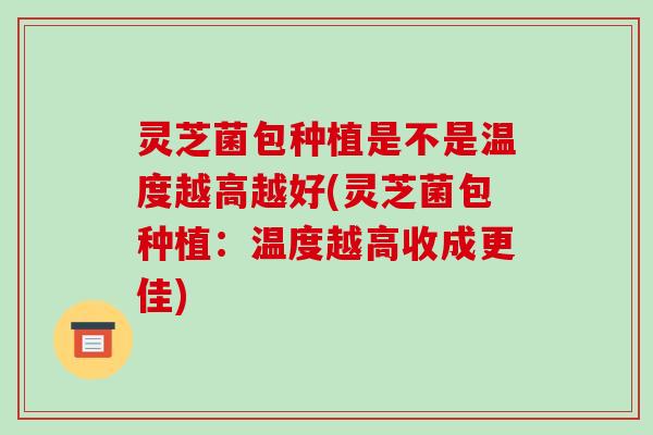 灵芝菌包种植是不是温度越高越好(灵芝菌包种植：温度越高收成更佳)