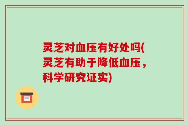 灵芝对有好处吗(灵芝有助于降低，科学研究证实)