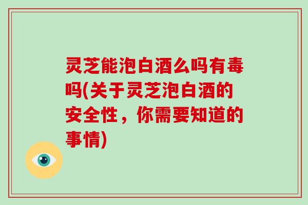 灵芝能泡白酒么吗有毒吗(关于灵芝泡白酒的安全性,你需要知道的事情) 灵芝能泡白酒么吗有毒吗(关于灵芝泡白酒的安全性,你需要知道的事情)