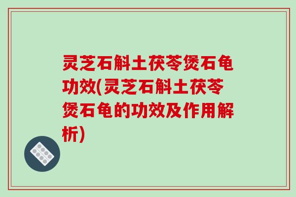 灵芝石斛土茯苓煲石龟功效(灵芝石斛土茯苓煲石龟的功效及作用解析) 灵芝石斛土茯苓煲石龟功效(灵芝石斛土茯苓煲石龟的功效及作用解析)