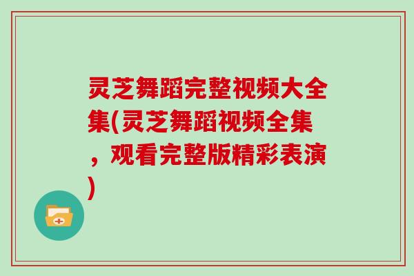 灵芝舞蹈完整视频大全集(灵芝舞蹈视频全集，观看完整版精彩表演)