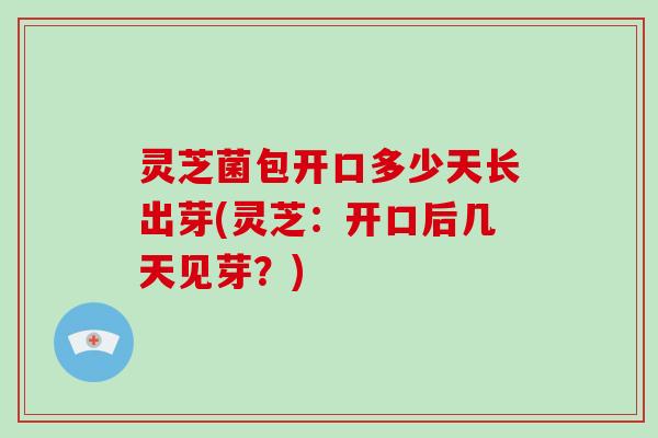 灵芝菌包开口多少天长出芽(灵芝:开口后几天见芽?) 灵芝菌包开口多少天长出芽(灵芝:开口后几天见芽?)