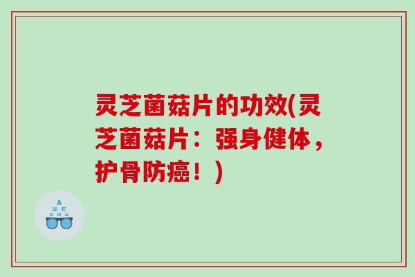 灵芝菌菇片的功效(灵芝菌菇片：强身健体，护骨防癌！)