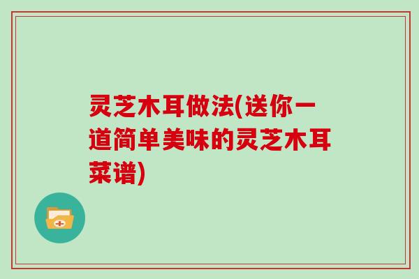 灵芝木耳做法(送你一道简单美味的灵芝木耳菜谱)