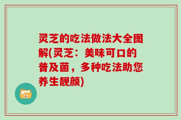 灵芝的吃法做法大全图解(灵芝：美味可口的普及菌，多种吃法助您养生靓颜)