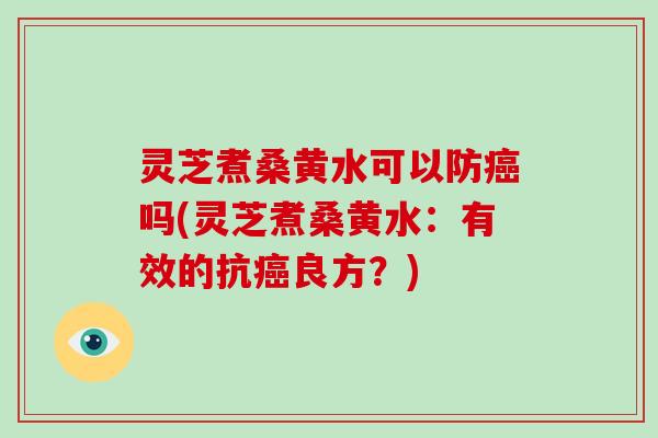 灵芝煮桑黄水可以防癌吗(灵芝煮桑黄水：有效的抗癌良方？)