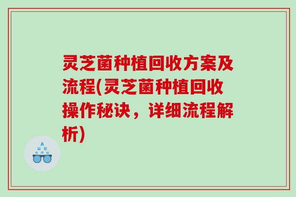 灵芝菌种植回收方案及流程(灵芝菌种植回收操作秘诀,详细流程解析) 灵芝菌种植回收方案及流程(灵芝菌种植回收操作秘诀,详细流程解析)