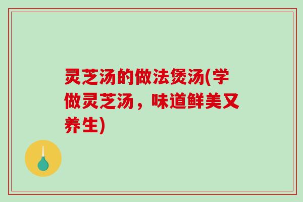 灵芝汤的做法煲汤(学做灵芝汤,味道鲜美又养生) 灵芝汤的做法煲汤(学做灵芝汤,味道鲜美又养生)