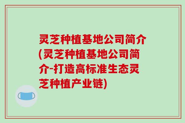 灵芝种植基地公司简介(灵芝种植基地公司简介-打造高标准生态灵芝种植产业链)