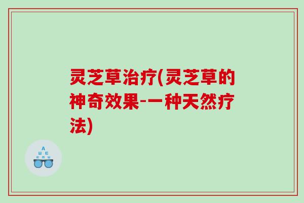 灵芝草治疗(灵芝草的神奇效果-一种天然疗法)