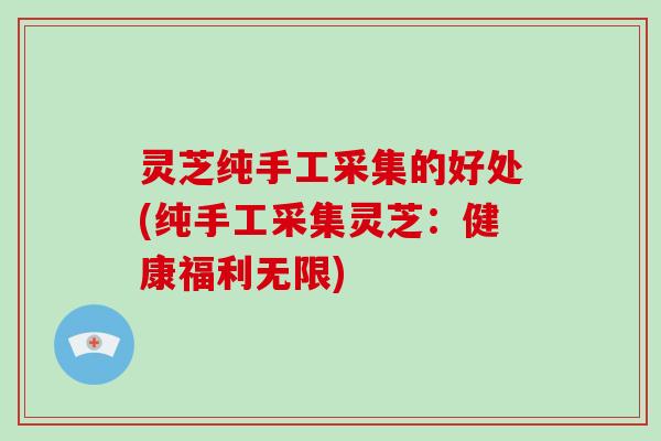 灵芝纯手工采集的好处(纯手工采集灵芝：健康福利无限)
