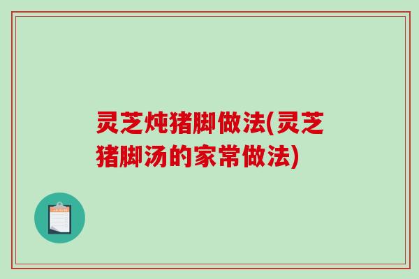 灵芝炖猪脚做法(灵芝猪脚汤的家常做法)
