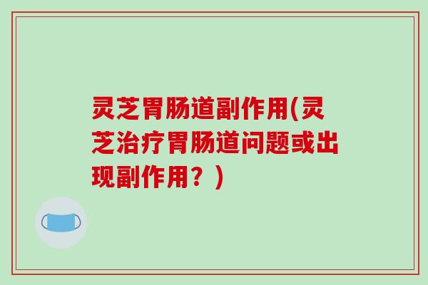 灵芝道副作用(灵芝道问题或出现副作用？)