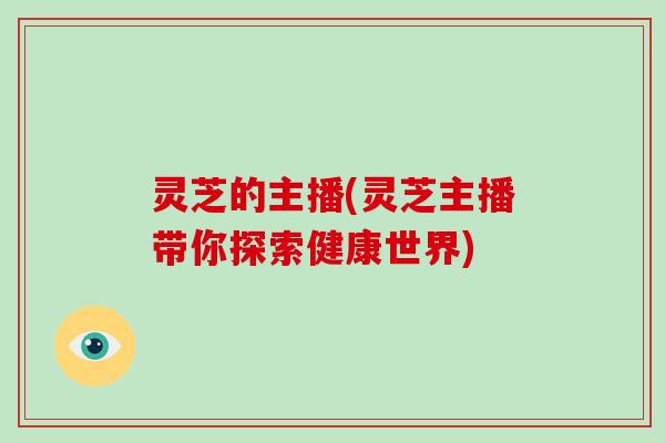 灵芝的主播(灵芝主播带你探索健康世界)