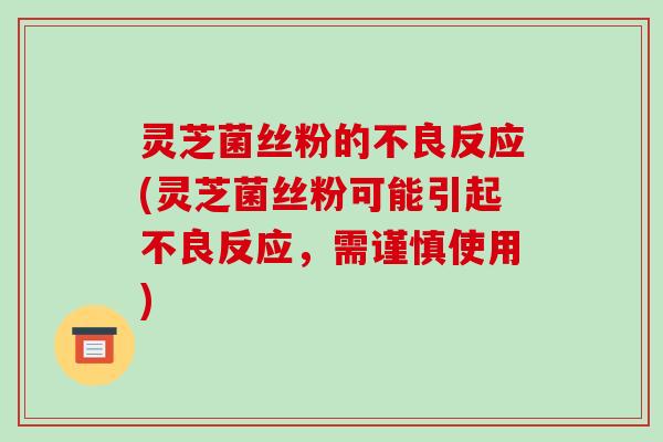 灵芝菌丝粉的不良反应(灵芝菌丝粉可能引起不良反应,需谨慎使用) 灵芝菌丝粉的不良反应(灵芝菌丝粉可能引起不良反应,需谨慎使用)