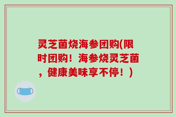 灵芝菌烧海参团购(限时团购!海参烧灵芝菌,健康美味享不停!) 灵芝菌烧海参团购(限时团购!海参烧灵芝菌,健康美味享不停!)