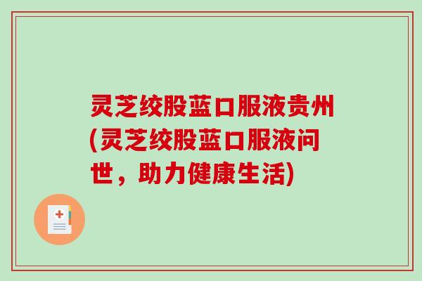 灵芝绞股蓝口服液贵州(灵芝绞股蓝口服液问世,助力健康生活) 灵芝绞股蓝口服液贵州(灵芝绞股蓝口服液问世,助力健康生活)