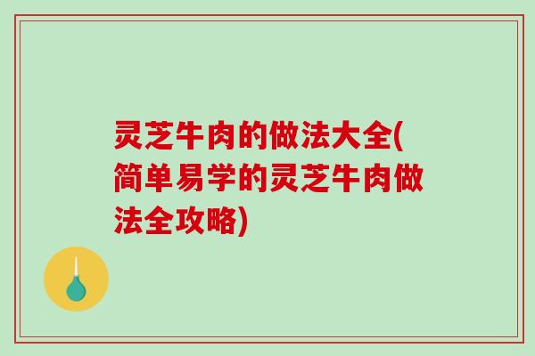 灵芝牛肉的做法大全(简单易学的灵芝牛肉做法全攻略) 灵芝牛肉的做法大全(简单易学的灵芝牛肉做法全攻略)
