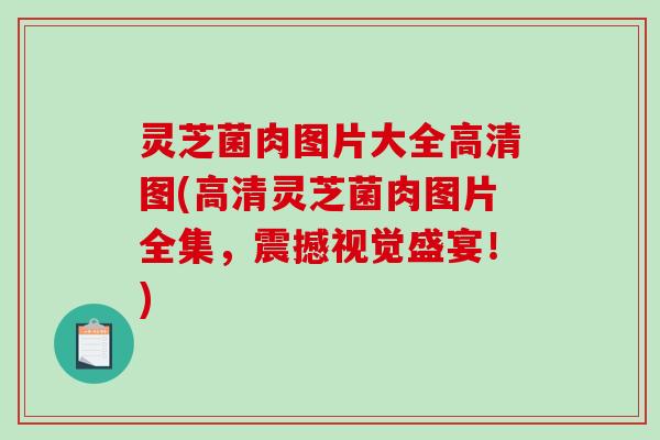 灵芝菌肉图片大全高清图(高清灵芝菌肉图片全集,震撼视觉盛宴!) 灵芝菌肉图片大全高清图(高清灵芝菌肉图片全集,震撼视觉盛宴!)