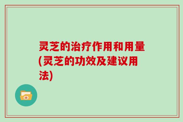 灵芝的治疗作用和用量(灵芝的功效及建议用法)