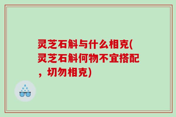 灵芝石斛与什么相克(灵芝石斛何物不宜搭配,切勿相克) 灵芝石斛与什么相克(灵芝石斛何物不宜搭配,切勿相克)