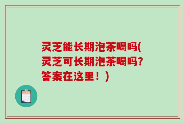 灵芝能长期泡茶喝吗(灵芝可长期泡茶喝吗?答案在这里!) 灵芝能长期泡茶喝吗(灵芝可长期泡茶喝吗?答案在这里!)