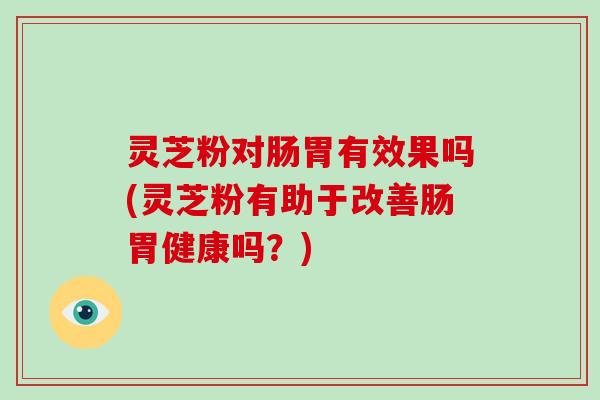 灵芝粉对肠胃有效果吗(灵芝粉有助于改善肠胃健康吗?) 灵芝粉对肠胃有效果吗(灵芝粉有助于改善肠胃健康吗?)