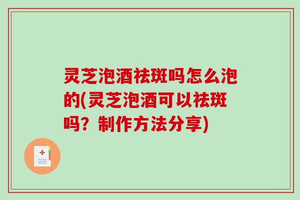 灵芝泡酒祛斑吗怎么泡的(灵芝泡酒可以祛斑吗？制作方法分享)