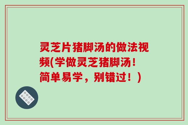 灵芝片猪脚汤的做法视频(学做灵芝猪脚汤！简单易学，别错过！)