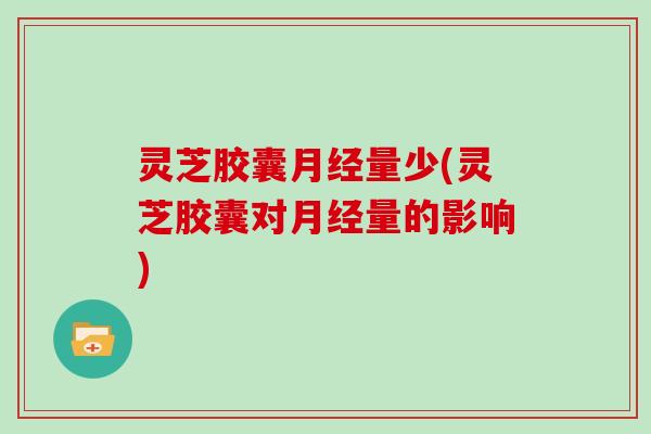灵芝胶囊量少(灵芝胶囊对量的影响) 灵芝胶囊量少(灵芝胶囊对量的影响)