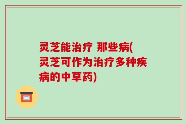 灵芝能治疗 那些病(灵芝可作为治疗多种疾病的中草药)