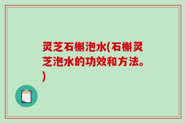 灵芝石槲泡水(石槲灵芝泡水的功效和方法。)