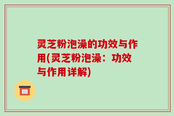 灵芝粉泡澡的功效与作用(灵芝粉泡澡:功效与作用详解) 灵芝粉泡澡的功效与作用(灵芝粉泡澡:功效与作用详解)