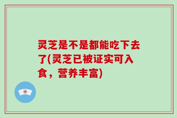 灵芝是不是都能吃下去了(灵芝已被证实可入食,营养丰富) 灵芝是不是都能吃下去了(灵芝已被证实可入食,营养丰富)