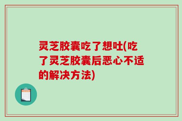 灵芝胶囊吃了想吐(吃了灵芝胶囊后恶心不适的解决方法) 灵芝胶囊吃了想吐(吃了灵芝胶囊后恶心不适的解决方法)