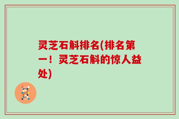 灵芝石斛排名(排名第一！灵芝石斛的惊人益处)