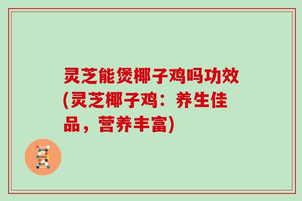 灵芝能煲椰子鸡吗功效(灵芝椰子鸡:养生佳品,营养丰富) 灵芝能煲椰子鸡吗功效(灵芝椰子鸡:养生佳品,营养丰富)