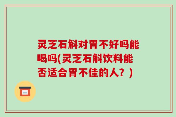 灵芝石斛对胃不好吗能喝吗(灵芝石斛饮料能否适合胃不佳的人?) 灵芝石斛对胃不好吗能喝吗(灵芝石斛饮料能否适合胃不佳的人?)