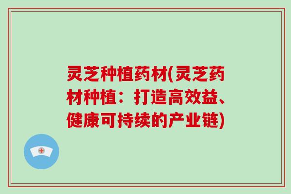 灵芝种植药材(灵芝药材种植:打造高效益、健康可持续的产业链) 灵芝种植药材(灵芝药材种植:打造高效益、健康可持续的产业链)
