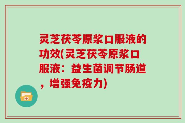 灵芝茯苓原浆口服液的功效(灵芝茯苓原浆口服液：益生菌调节肠道，增强免疫力)