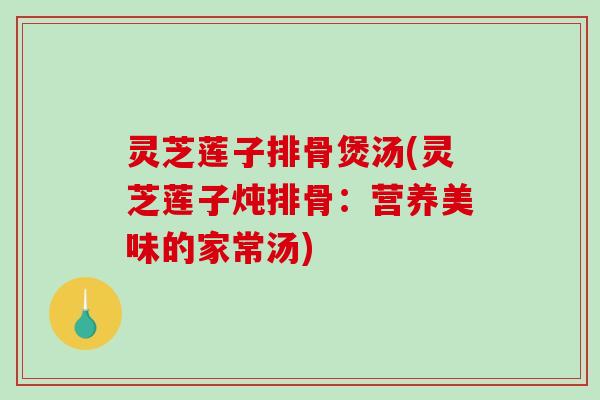 灵芝莲子排骨煲汤(灵芝莲子炖排骨：营养美味的家常汤)