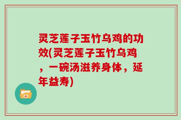 灵芝莲子玉竹乌鸡的功效(灵芝莲子玉竹乌鸡，一碗汤滋养身体，延年益寿)