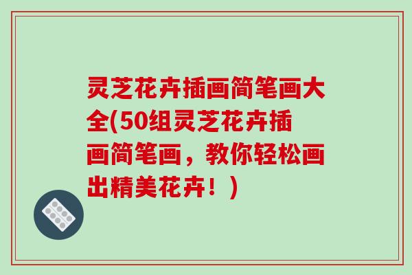灵芝花卉插画简笔画大全(50组灵芝花卉插画简笔画，教你轻松画出精美花卉！)