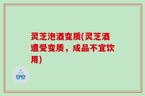 灵芝泡酒变质(灵芝酒遭受变质，成品不宜饮用)