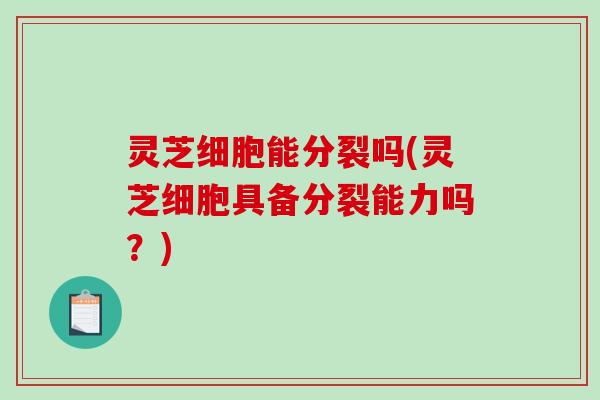 灵芝细胞能分裂吗(灵芝细胞具备分裂能力吗？)