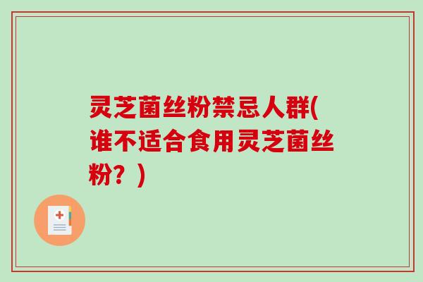 灵芝菌丝粉禁忌人群(谁不适合食用灵芝菌丝粉？)